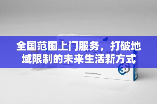 周口全国范围上门服务，打破地域限制的未来生活新方式