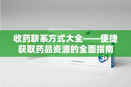 周口收药联系方式大全——便捷获取药品资源的全面指南