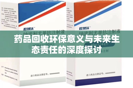 周口药品回收环保意义与未来生态责任的深度探讨