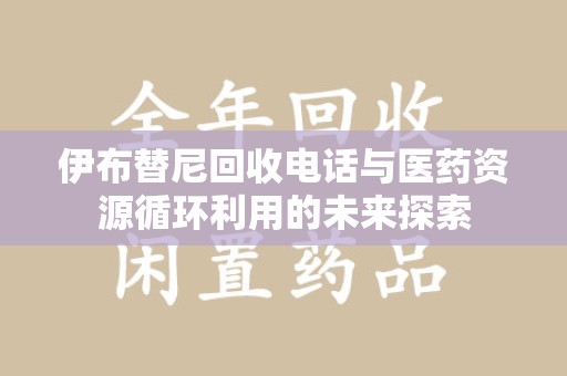 周口伊布替尼回收电话与医药资源循环利用的未来探索