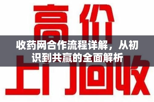 周口收药网合作流程详解，从初识到共赢的全面解析