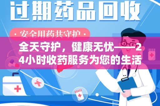 周口全天守护，健康无忧——24小时收药服务为您的生活保驾护航