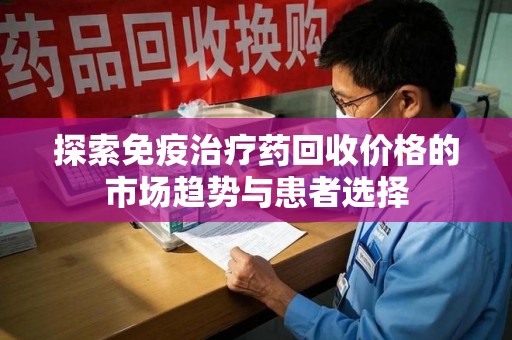 周口探索免疫治疗药回收价格的市场趋势与患者选择