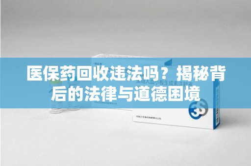 周口医保药回收违法吗？揭秘背后的法律与道德困境