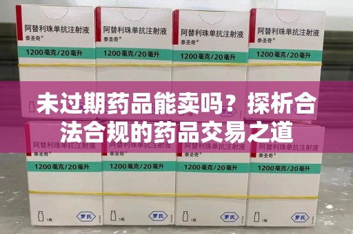 周口未过期药品能卖吗？探析合法合规的药品交易之道
