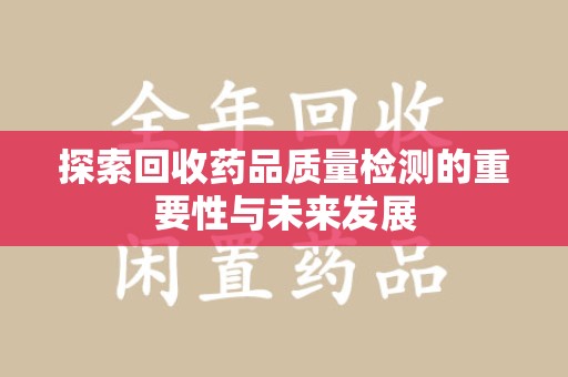 周口探索回收药品质量检测的重要性与未来发展