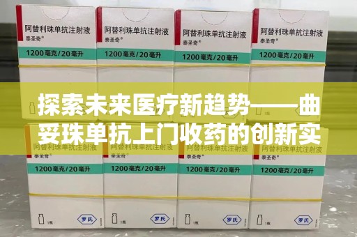 周口探索未来医疗新趋势——曲妥珠单抗上门收药的创新实践与思考