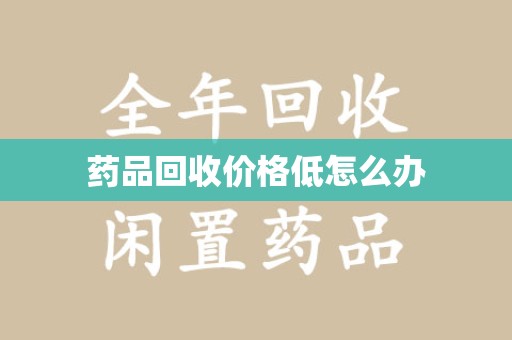周口药品回收价格低怎么办