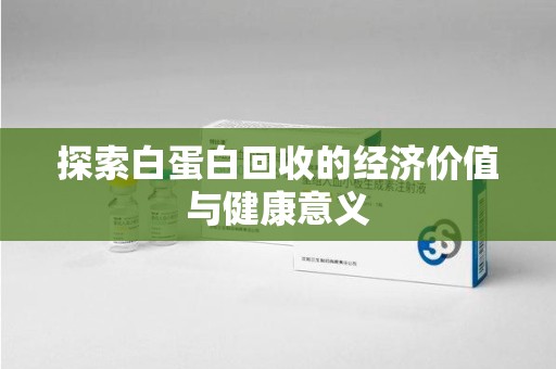 周口探索白蛋白回收的经济价值与健康意义