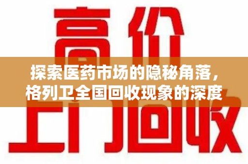 周口探索医药市场的隐秘角落，格列卫全国回收现象的深度剖析