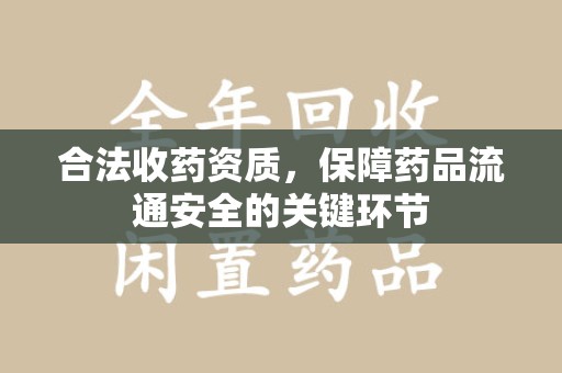 周口合法收药资质，保障药品流通安全的关键环节