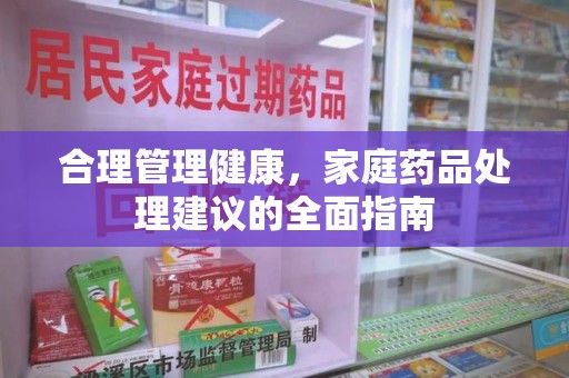 周口合理管理健康，家庭药品处理建议的全面指南