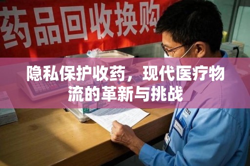 周口隐私保护收药，现代医疗物流的革新与挑战