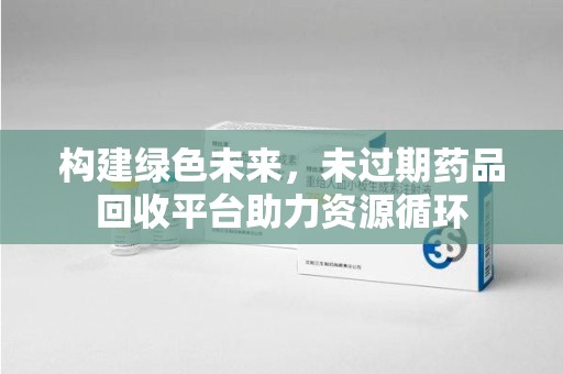 周口构建绿色未来，未过期药品回收平台助力资源循环