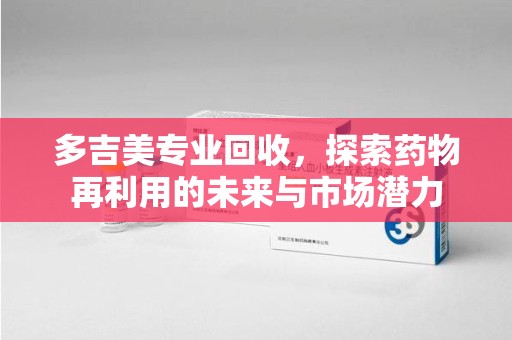 周口多吉美专业回收，探索药物再利用的未来与市场潜力