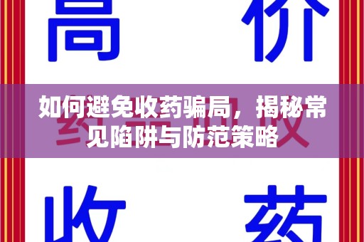 周口如何避免收药骗局，揭秘常见陷阱与防范策略
