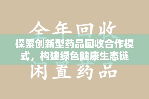 周口探索创新型药品回收合作模式，构建绿色健康生态链