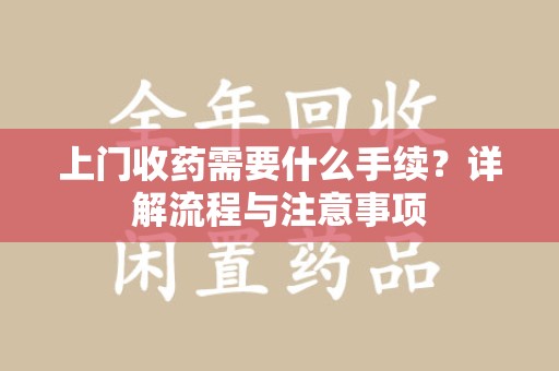 周口上门收药需要什么手续？详解流程与注意事项