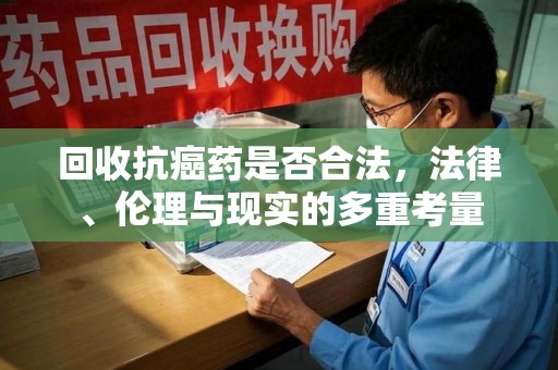 周口回收抗癌药是否合法，法律、伦理与现实的多重考量