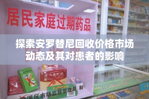 周口探索安罗替尼回收价格市场动态及其对患者的影响