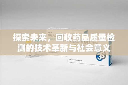 周口探索未来，回收药品质量检测的技术革新与社会意义