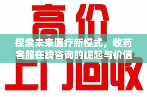 周口探索未来医疗新模式，收药客服在线咨询的崛起与价值