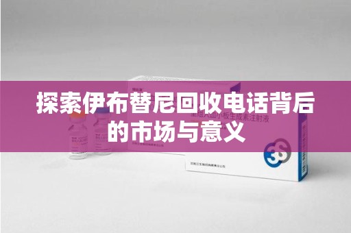 周口探索伊布替尼回收电话背后的市场与意义
