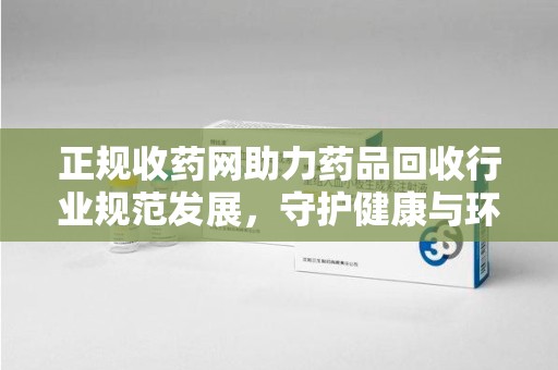 周口正规收药网助力药品回收行业规范发展，守护健康与环境