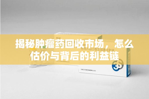 周口揭秘肿瘤药回收市场，怎么估价与背后的利益链