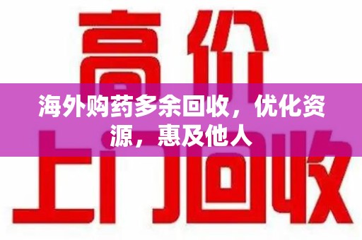 周口海外购药多余回收，优化资源，惠及他人