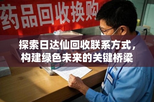 周口探索日达仙回收联系方式，构建绿色未来的关键桥梁