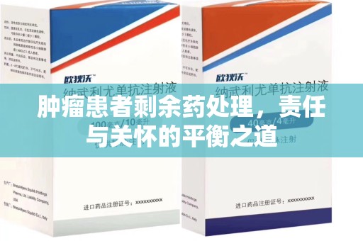 周口肿瘤患者剩余药处理，责任与关怀的平衡之道