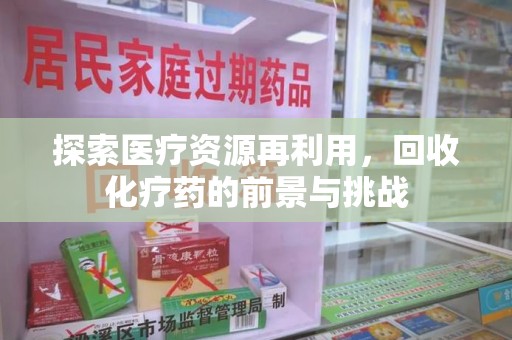 周口探索医疗资源再利用，回收化疗药的前景与挑战