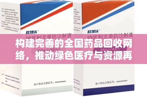 周口构建完善的全国药品回收网络，推动绿色医疗与资源再利用