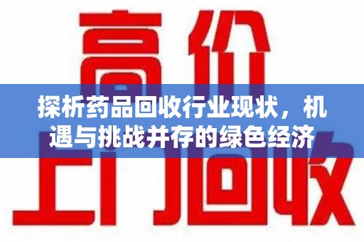 周口探析药品回收行业现状，机遇与挑战并存的绿色经济