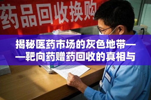 周口揭秘医药市场的灰色地带——靶向药赠药回收的真相与思考