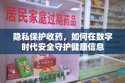 周口隐私保护收药，如何在数字时代安全守护健康信息