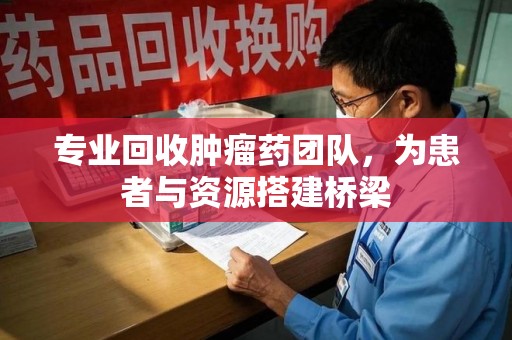 周口专业回收肿瘤药团队，为患者与资源搭建桥梁