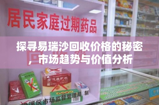 周口探寻易瑞沙回收价格的秘密，市场趋势与价值分析