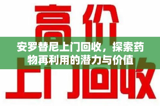 周口安罗替尼上门回收，探索药物再利用的潜力与价值