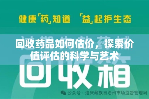 周口回收药品如何估价，探索价值评估的科学与艺术