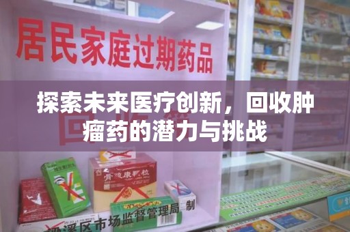 周口探索未来医疗创新，回收肿瘤药的潜力与挑战