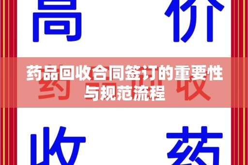 周口药品回收合同签订的重要性与规范流程