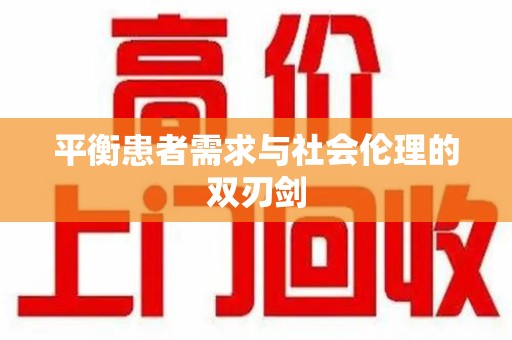 周口平衡患者需求与社会伦理的双刃剑