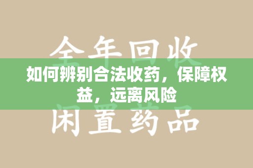 周口如何辨别合法收药，保障权益，远离风险