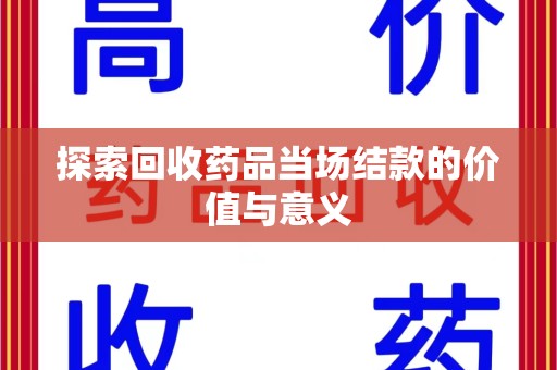 周口探索回收药品当场结款的价值与意义
