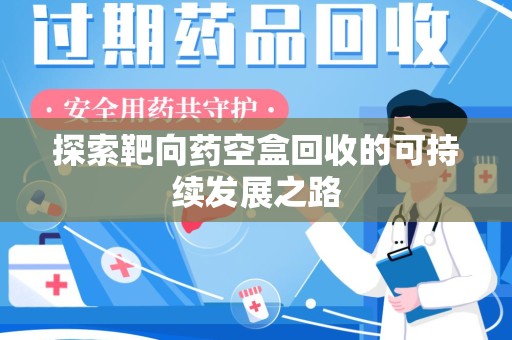 周口探索靶向药空盒回收的可持续发展之路