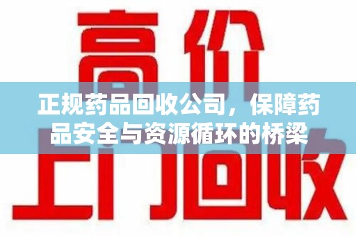 周口正规药品回收公司，保障药品安全与资源循环的桥梁