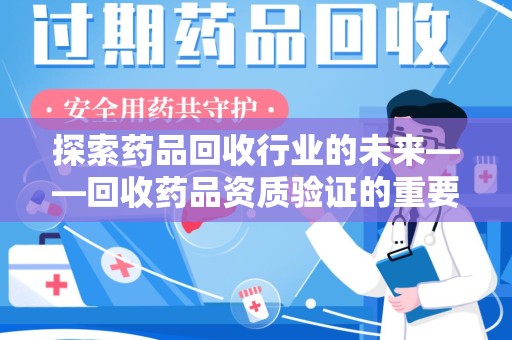 周口探索药品回收行业的未来——回收药品资质验证的重要性与挑战
