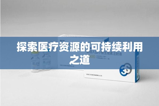 周口探索医疗资源的可持续利用之道